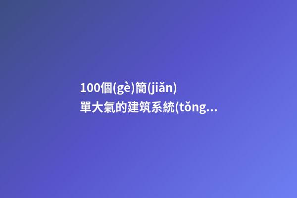 100個(gè)簡(jiǎn)單大氣的建筑系統(tǒng)公司名字 哪類涵義靠譜